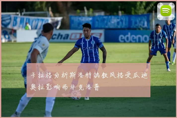卡拉格分析斯洛特执教风格受瓜迪奥拉影响而非克洛普