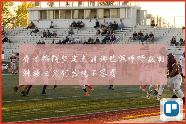 乔治维阿坚定支持姆巴佩呼吁抵制种族主义行为绝不容忍