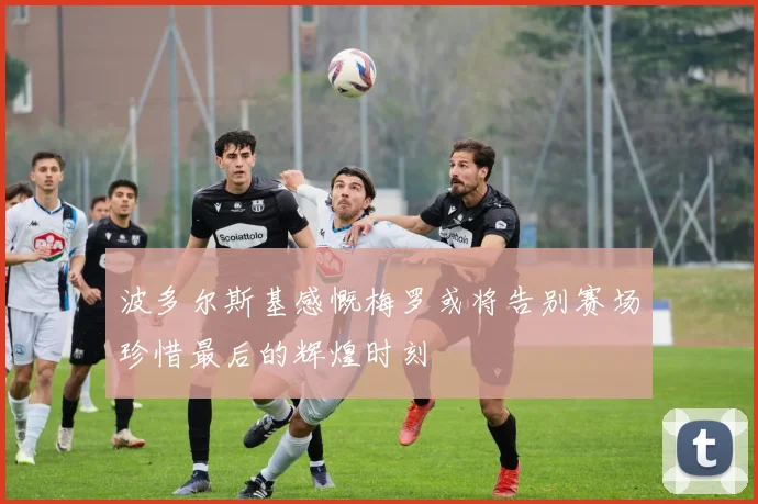 波多尔斯基感慨梅罗或将告别赛场珍惜最后的辉煌时刻