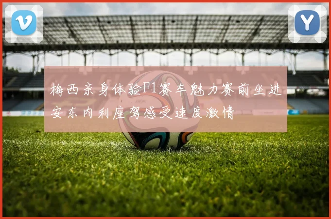 梅西亲身体验F1赛车魅力赛前坐进安东内利座驾感受速度激情