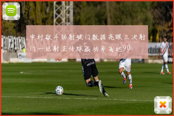 中村敬斗劲射破门数据亮眼三次射门一记射正传球成功率高达90