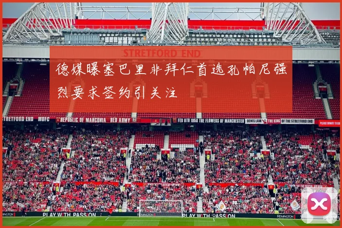 德媒曝塞巴里非拜仁首选孔帕尼强烈要求签约引关注