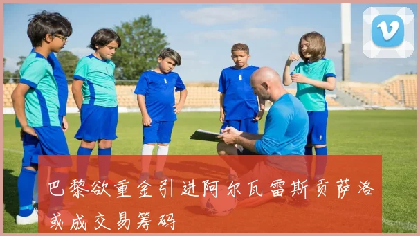 巴黎欲重金引进阿尔瓦雷斯贡萨洛或成交易筹码