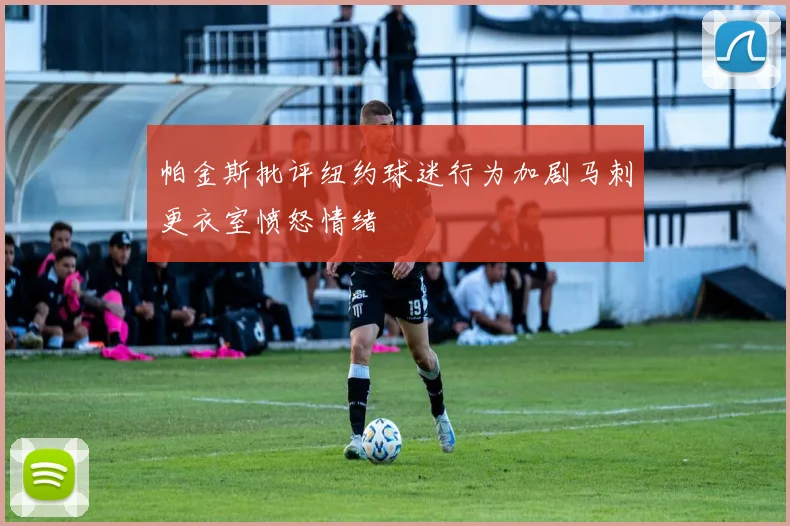 帕金斯批评纽约球迷行为加剧马刺更衣室愤怒情绪
