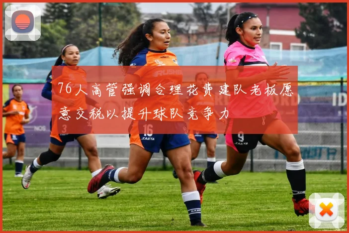 76人高管强调合理花费建队老板愿意交税以提升球队竞争力