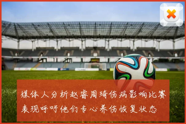 媒体人分析赵睿周琦伤病影响比赛表现呼吁他们专心养伤恢复状态