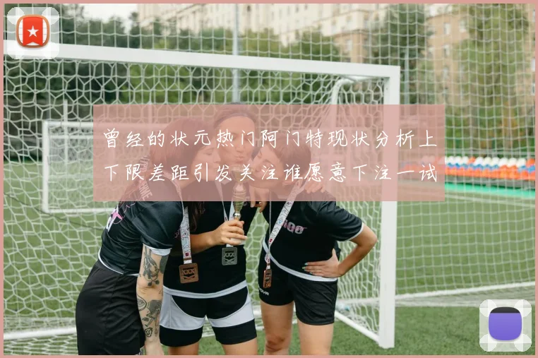曾经的状元热门阿门特现状分析上下限差距引发关注谁愿意下注一试身手