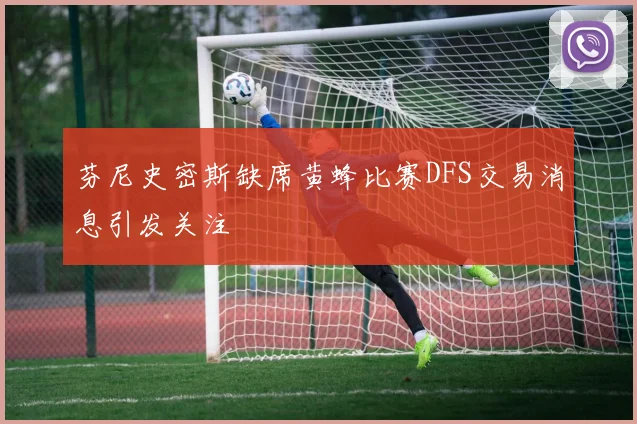 芬尼史密斯缺席黄蜂比赛DFS交易消息引发关注