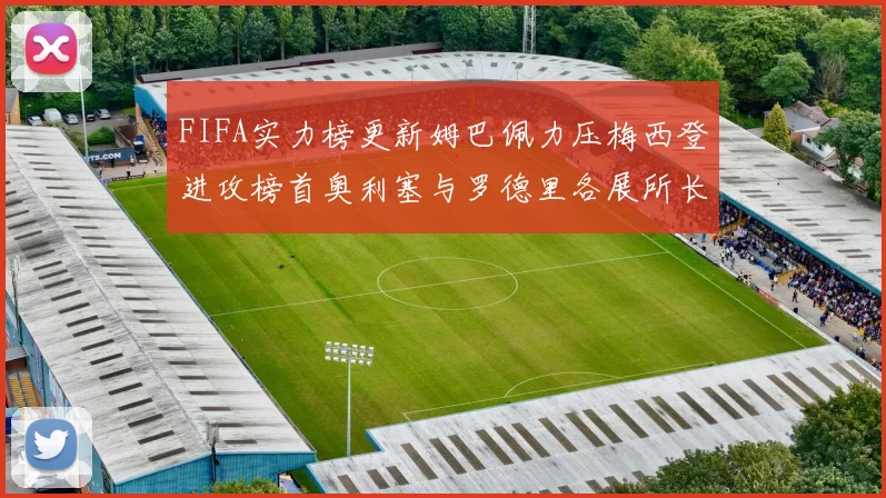 FIFA实力榜更新姆巴佩力压梅西登进攻榜首奥利塞与罗德里各展所长