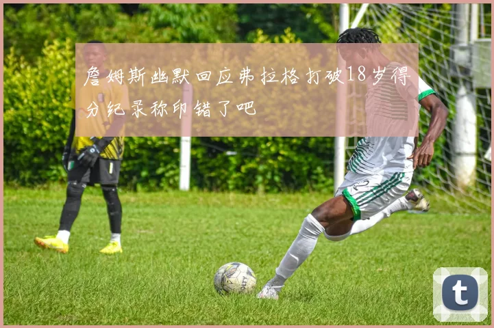 詹姆斯幽默回应弗拉格打破18岁得分纪录称印错了吧