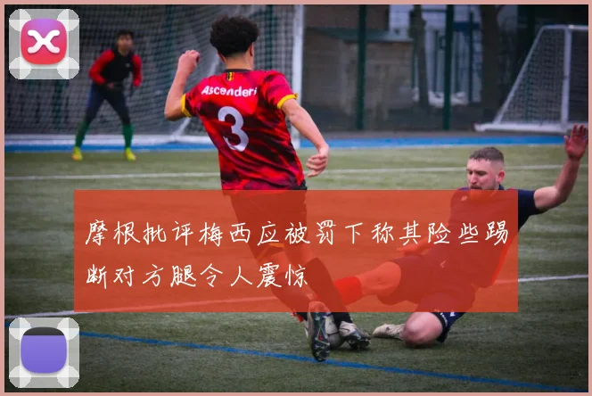 摩根批评梅西应被罚下称其险些踢断对方腿令人震惊