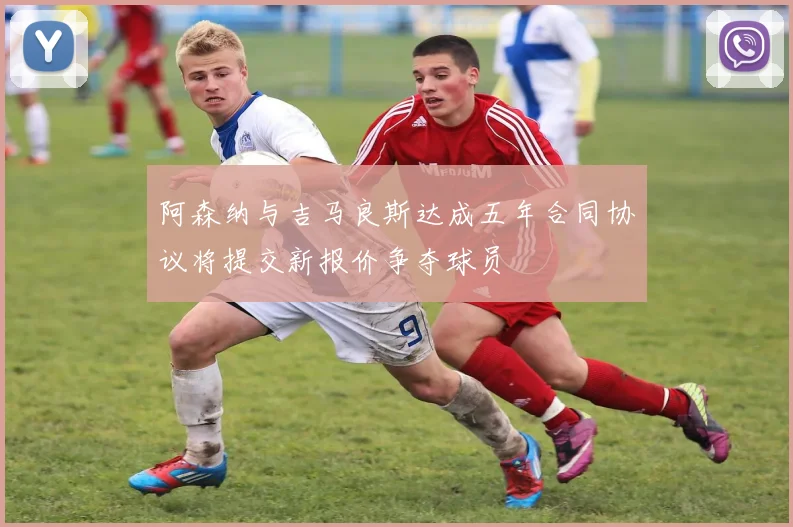 阿森纳与吉马良斯达成五年合同协议将提交新报价争夺球员