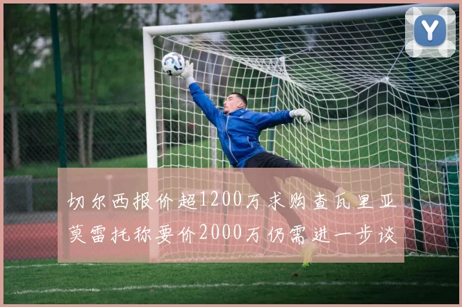 切尔西报价超1200万求购查瓦里亚莫雷托称要价2000万仍需进一步谈判