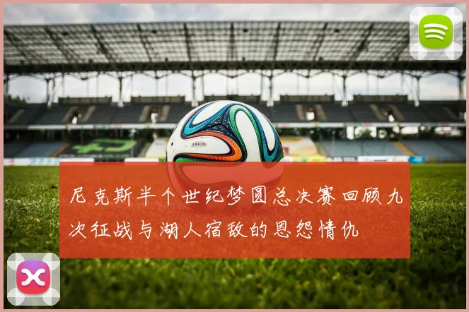 尼克斯半个世纪梦圆总决赛回顾九次征战与湖人宿敌的恩怨情仇