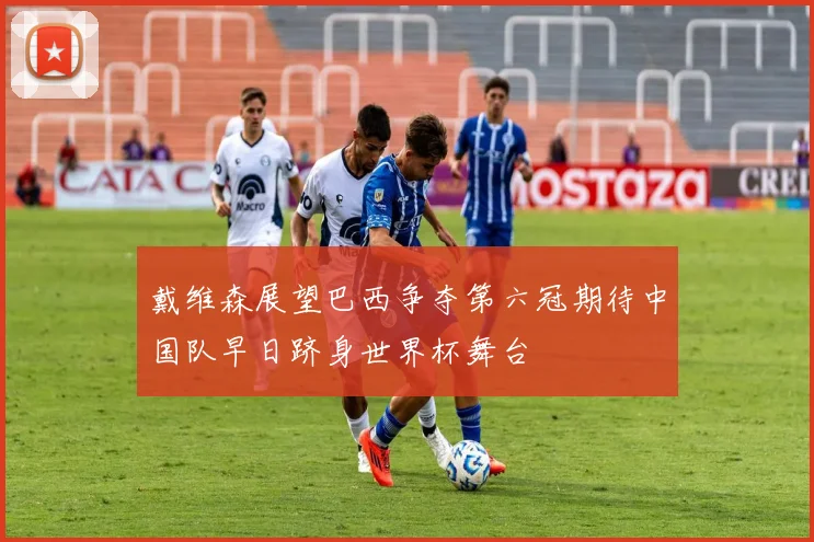 戴维森展望巴西争夺第六冠期待中国队早日跻身世界杯舞台
