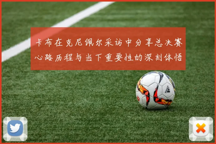 卡布在克尼佩尔采访中分享总决赛心路历程与当下重要性的深刻体悟