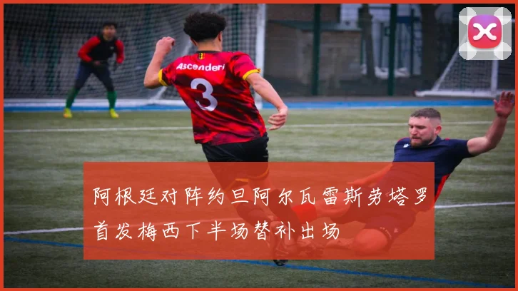 阿根廷对阵约旦阿尔瓦雷斯劳塔罗首发梅西下半场替补出场