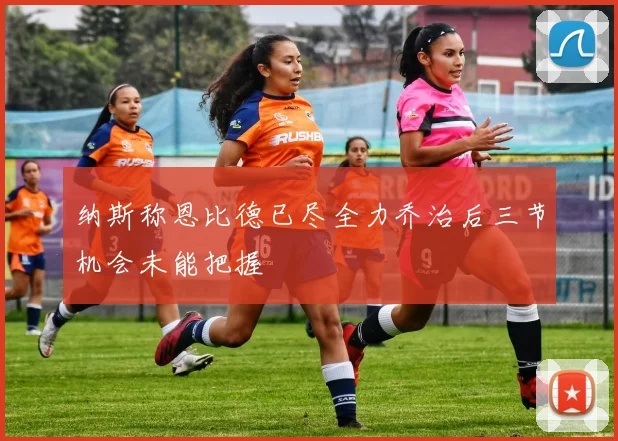 纳斯称恩比德已尽全力乔治后三节机会未能把握
