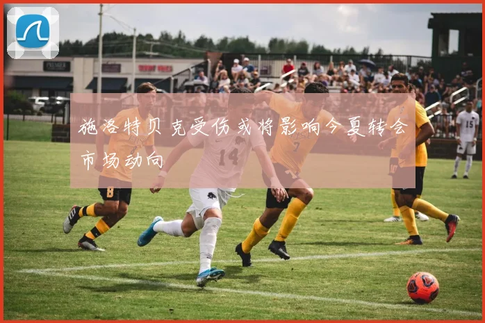 施洛特贝克受伤或将影响今夏转会市场动向