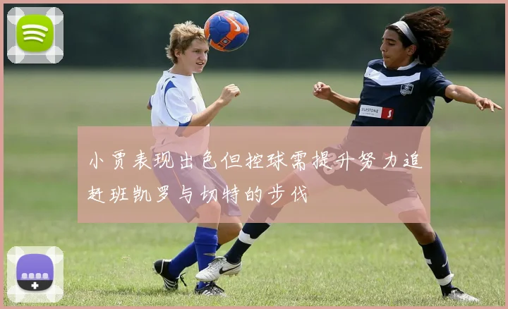 小贾表现出色但控球需提升努力追赶班凯罗与切特的步伐