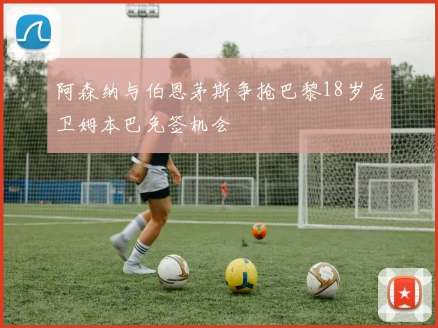 阿森纳与伯恩茅斯争抢巴黎18岁后卫姆本巴免签机会