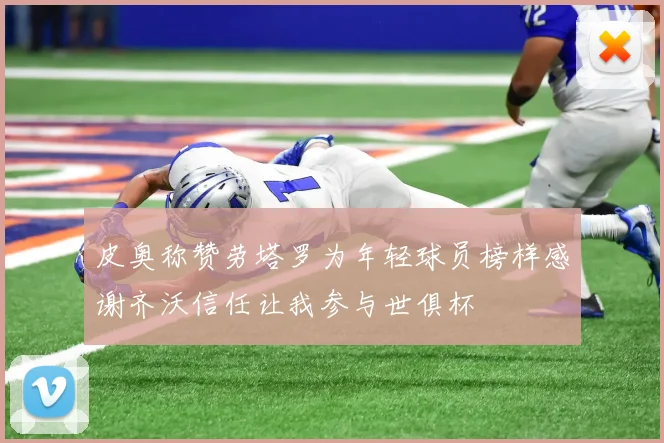 皮奥称赞劳塔罗为年轻球员榜样感谢齐沃信任让我参与世俱杯