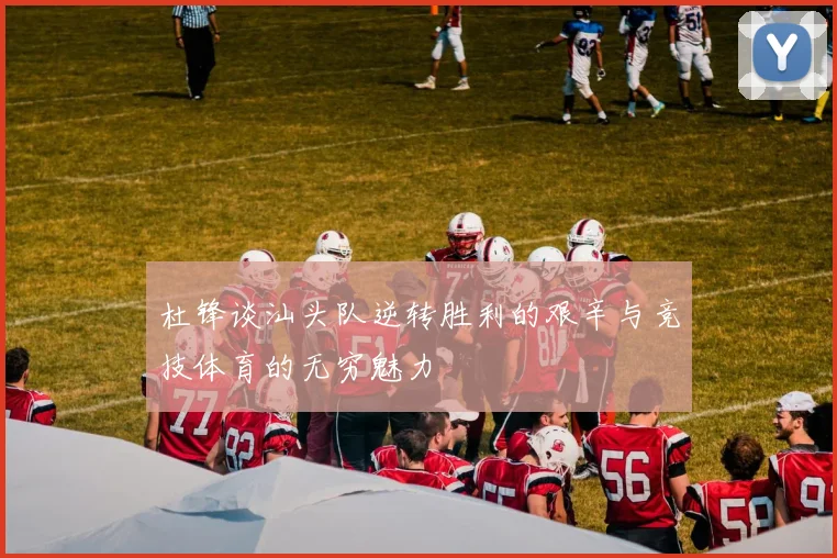 杜锋谈汕头队逆转胜利的艰辛与竞技体育的无穷魅力