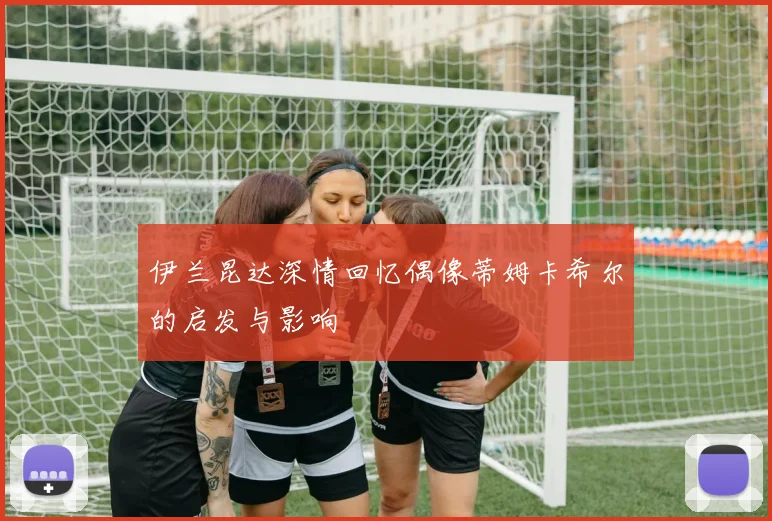 伊兰昆达深情回忆偶像蒂姆卡希尔的启发与影响