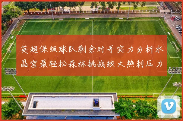 英超保级球队剩余对手实力分析水晶宫最轻松森林挑战较大热刺压力中等