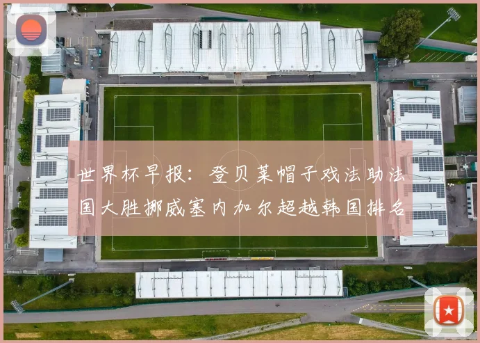 世界杯早报：登贝莱帽子戏法助法国大胜挪威塞内加尔超越韩国排名提升