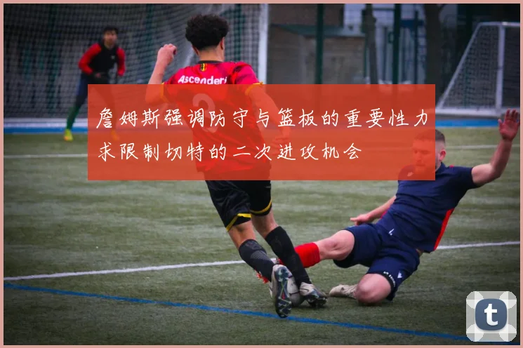詹姆斯强调防守与篮板的重要性力求限制切特的二次进攻机会