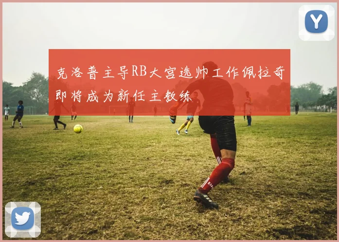 克洛普主导RB大宫选帅工作佩拉奇即将成为新任主教练
