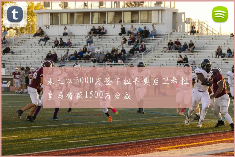 米兰以3000万签下拉齐奥后卫希拉皇马将获1500万分成