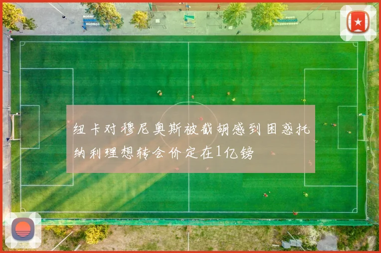 纽卡对穆尼奥斯被截胡感到困惑托纳利理想转会价定在1亿镑